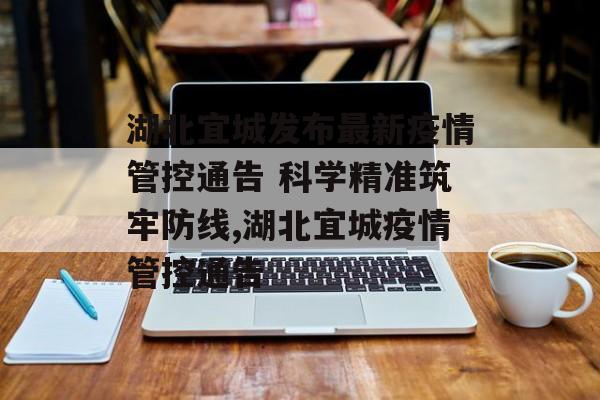湖北宜城发布最新疫情管控通告 科学精准筑牢防线,湖北宜城疫情管控通告