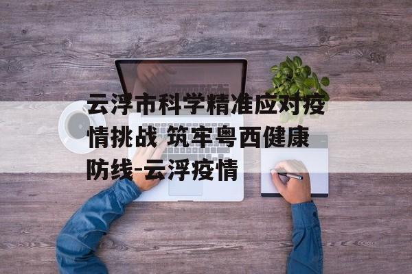 云浮市科学精准应对疫情挑战 筑牢粤西健康防线-云浮疫情