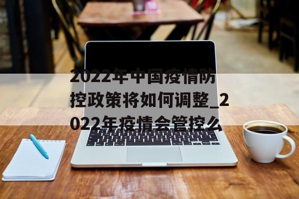 2022年中国疫情防控政策将如何调整_2022年疫情会管控么 2022年中国疫情防控政策将如何调整_2022年疫情会管控么